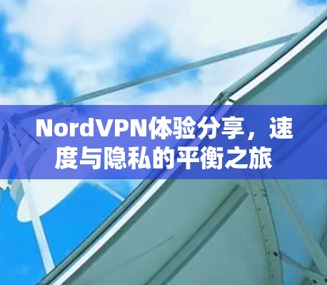 NordVPN体验分享,速度与隐私的平衡之旅 NordVPN体验分享,速度与隐私的平衡之旅