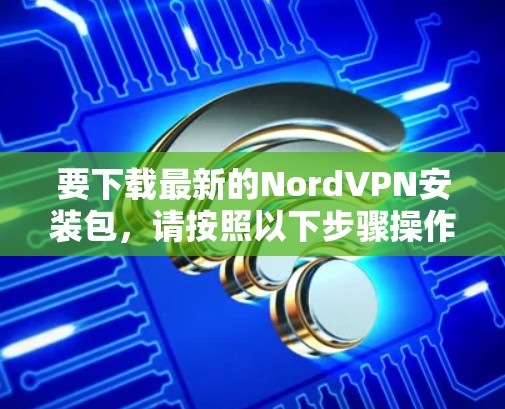 要下载最新的NordVPN安装包,请按照以下步骤操作 要下载最新的NordVPN安装包,请按照以下步骤操作