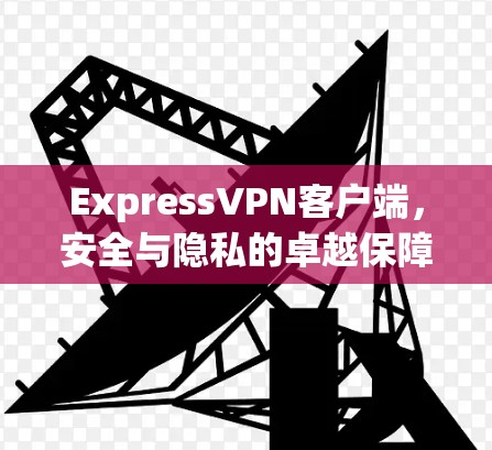 ExpressVPN客户端,安全与隐私的卓越保障 ExpressVPN客户端,安全与隐私的卓越保障