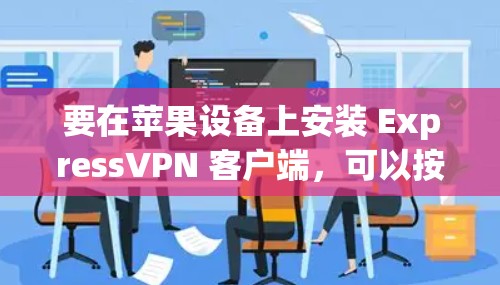 要在苹果设备上安装 ExpressVPN 客户端,可以按照以下步骤操作 要在苹果设备上安装 ExpressVPN 客户端,可以按照以下步骤操作