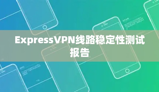 ExpressVPN线路稳定性测试报告 ExpressVPN线路稳定性测试报告