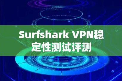 Surfshark VPN稳定性测试评测 Surfshark VPN稳定性测试评测