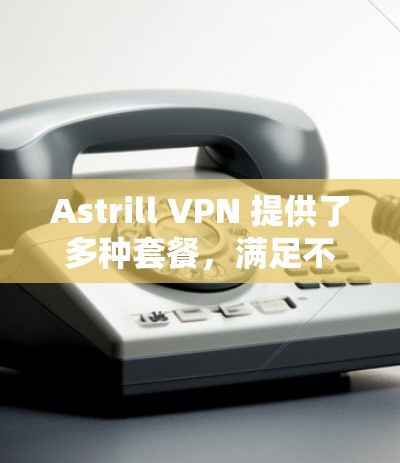Astrill VPN 提供了多种套餐,满足不同用户的需求。以下是对这些热门版本的详细分析 Astrill VPN 提供了多种套餐,满足不同用户的需求。以下是对这些热门版本的详细分析