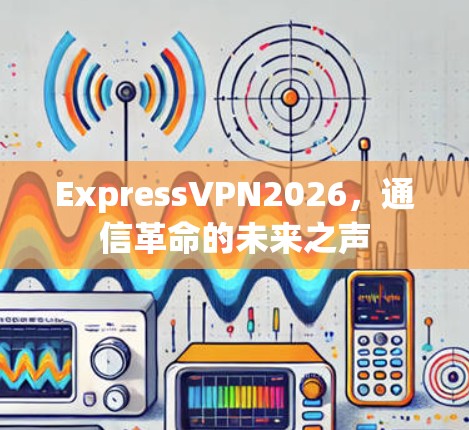 ExpressVPN2026,通信革命的未来之声 ExpressVPN2026,通信革命的未来之声