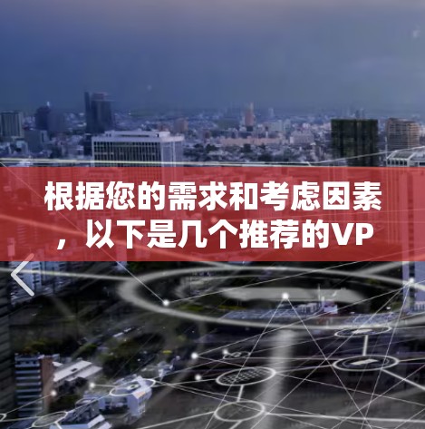 根据您的需求和考虑因素,以下是几个推荐的VPN服务 根据您的需求和考虑因素,以下是几个推荐的VPN服务