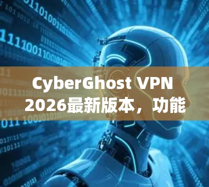 CyberGhost VPN 2026最新版本,功能升级与全新体验 CyberGhost VPN 2026最新版本,功能升级与全新体验