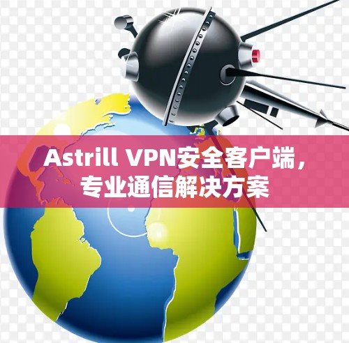 Astrill VPN安全客户端,专业通信解决方案 Astrill VPN安全客户端,专业通信解决方案