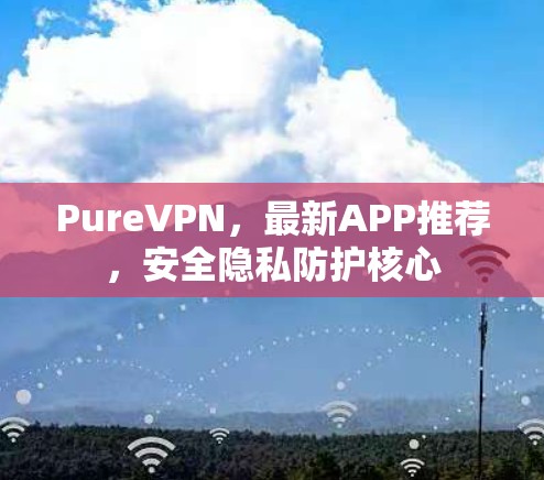 PureVPN,最新APP推荐,安全隐私防护核心 PureVPN,最新APP推荐,安全隐私防护核心
