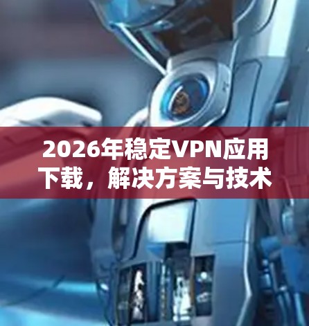 2026年稳定VPN应用下载,解决方案与技术趋势分析 2026年稳定VPN应用下载,解决方案与技术趋势分析