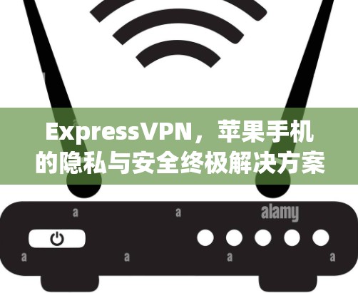 ExpressVPN,苹果手机的隐私与安全终极解决方案 ExpressVPN,苹果手机的隐私与安全终极解决方案