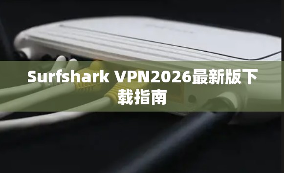 Surfshark VPN2026最新版下载指南 Surfshark VPN2026最新版下载指南