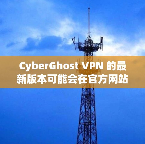 CyberGhost VPN 的最新版本可能会在官方网站或应用商店发布。以下是一些常见的下载方法 CyberGhost VPN 的最新版本可能会在官方网站或应用商店发布。以下是一些常见的下载方法