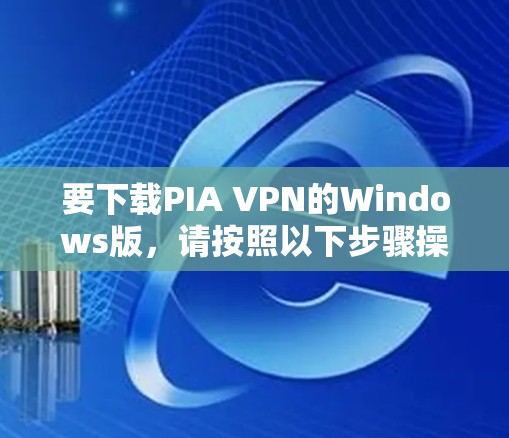 要下载PIA VPN的Windows版,请按照以下步骤操作 要下载PIA VPN的Windows版,请按照以下步骤操作