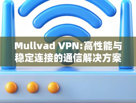 Mullvad VPN:高性能与稳定连接的通信解决方案 Mullvad VPN:高性能与稳定连接的通信解决方案