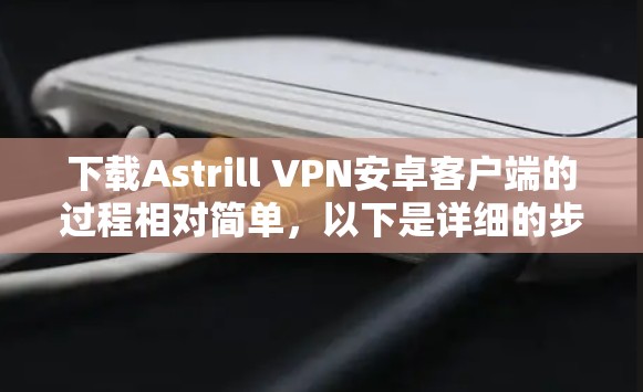 下载Astrill VPN安卓客户端的过程相对简单,以下是详细的步骤指南 下载Astrill VPN安卓客户端的过程相对简单,以下是详细的步骤指南