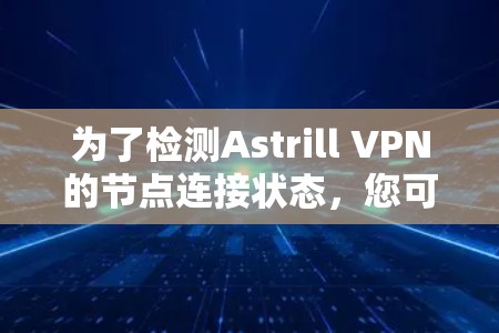 为了检测Astrill VPN的节点连接状态,您可以按照以下步骤进行 为了检测Astrill VPN的节点连接状态,您可以按照以下步骤进行