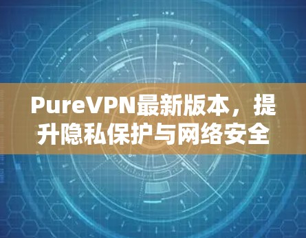 PureVPN最新版本,提升隐私保护与网络安全 PureVPN最新版本,提升隐私保护与网络安全