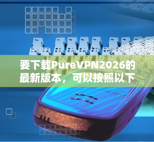 要下载PureVPN2026的最新版本,可以按照以下步骤操作 要下载PureVPN2026的最新版本,可以按照以下步骤操作