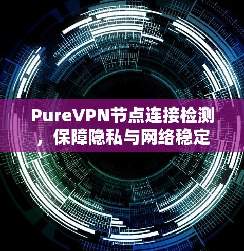 PureVPN节点连接检测,保障隐私与网络稳定 PureVPN节点连接检测,保障隐私与网络稳定