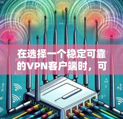 在选择一个稳定可靠的VPN客户端时,可以按照以下步骤进行评估和选择 在选择一个稳定可靠的VPN客户端时,可以按照以下步骤进行评估和选择