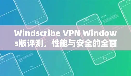 Windscribe VPN Windows版评测,性能与安全的全面分析 Windscribe VPN Windows版评测,性能与安全的全面分析