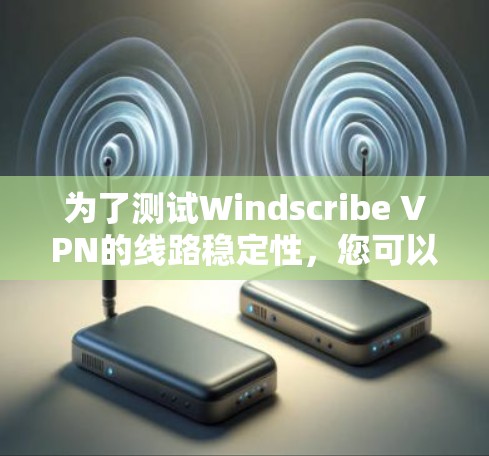 为了测试Windscribe VPN的线路稳定性,您可以按照以下步骤进行 为了测试Windscribe VPN的线路稳定性,您可以按照以下步骤进行
