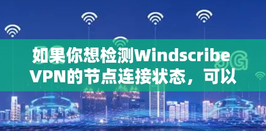 如果你想检测Windscribe VPN的节点连接状态,可以按照以下步骤进行检查 如果你想检测Windscribe VPN的节点连接状态,可以按照以下步骤进行检查