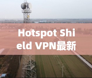 Hotspot Shield VPN最新软件版本,性能与安全的双重提升 Hotspot Shield VPN最新软件版本,性能与安全的双重提升