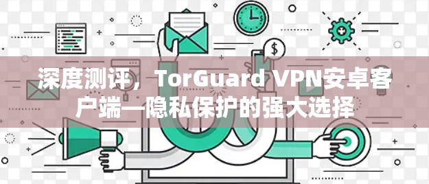 深度测评,TorGuard VPN安卓客户端—隐私保护的强大选择 深度测评,TorGuard VPN安卓客户端—隐私保护的强大选择