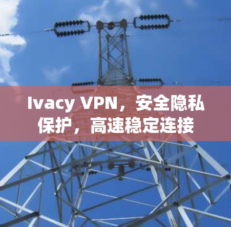 Ivacy VPN,安全隐私保护,高速稳定连接 Ivacy VPN,安全隐私保护,高速稳定连接