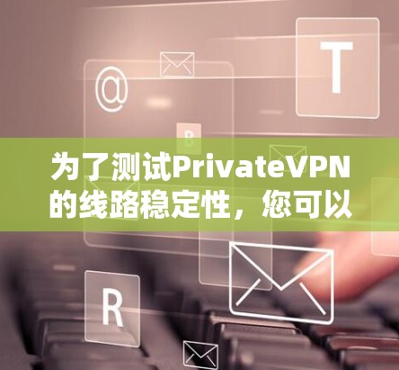 为了测试PrivateVPN的线路稳定性,您可以按照以下步骤进行 为了测试PrivateVPN的线路稳定性,您可以按照以下步骤进行