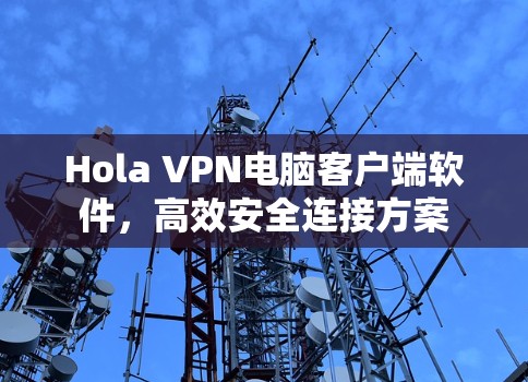 Hola VPN电脑客户端软件,高效安全连接方案 Hola VPN电脑客户端软件,高效安全连接方案