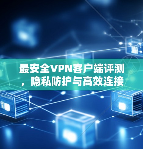最安全VPN客户端评测,隐私防护与高效连接 最安全VPN客户端评测,隐私防护与高效连接