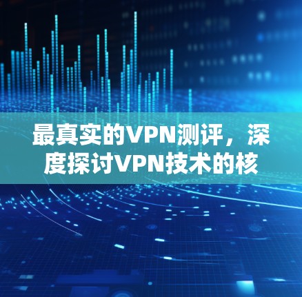 最真实的VPN测评,深度探讨VPN技术的核心要素 最真实的VPN测评,深度探讨VPN技术的核心要素