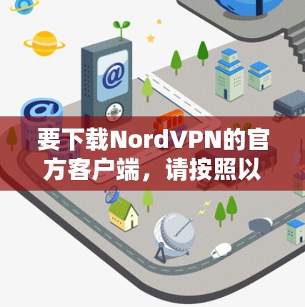 要下载NordVPN的官方客户端,请按照以下步骤操作 要下载NordVPN的官方客户端,请按照以下步骤操作