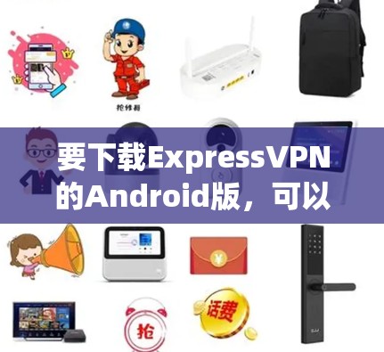要下载ExpressVPN的Android版,可以按照以下步骤操作 要下载ExpressVPN的Android版,可以按照以下步骤操作