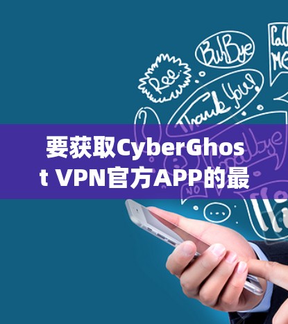 要获取CyberGhost VPN官方APP的最新版,可以按照以下步骤操作 要获取CyberGhost VPN官方APP的最新版,可以按照以下步骤操作