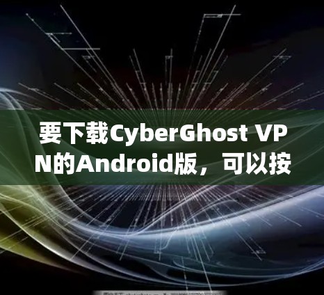 要下载CyberGhost VPN的Android版,可以按照以下步骤进行 要下载CyberGhost VPN的Android版,可以按照以下步骤进行
