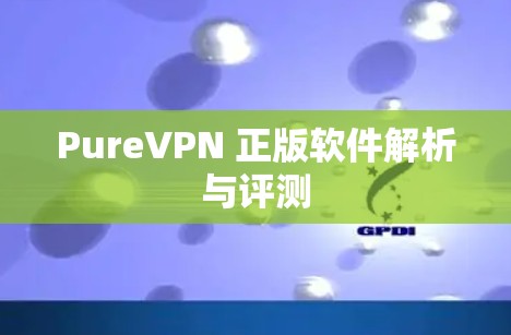 PureVPN 正版软件解析与评测 PureVPN 正版软件解析与评测
