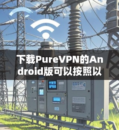 下载PureVPN的Android版可以按照以下步骤进行 下载PureVPN的Android版可以按照以下步骤进行