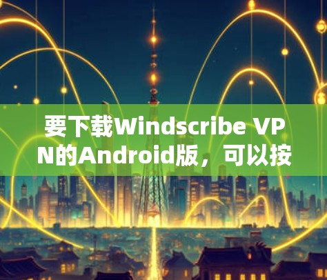要下载Windscribe VPN的Android版,可以按照以下步骤操作 要下载Windscribe VPN的Android版,可以按照以下步骤操作