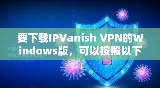 要下载IPVanish VPN的Windows版,可以按照以下步骤操作 要下载IPVanish VPN的Windows版,可以按照以下步骤操作