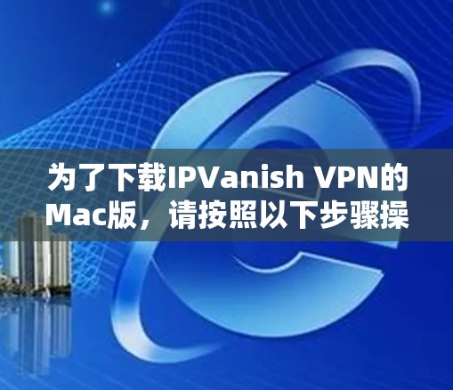 为了下载IPVanish VPN的Mac版,请按照以下步骤操作 为了下载IPVanish VPN的Mac版,请按照以下步骤操作