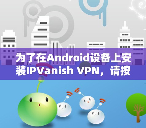 为了在Android设备上安装IPVanish VPN,请按照以下步骤操作 为了在Android设备上安装IPVanish VPN,请按照以下步骤操作
