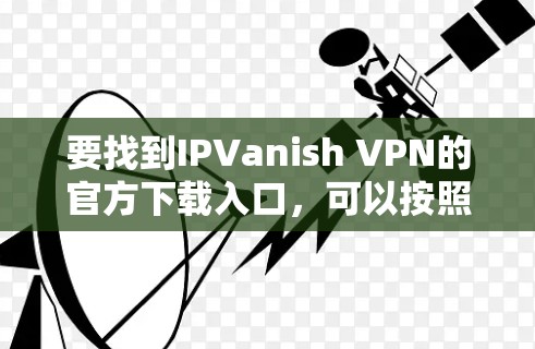 要找到IPVanish VPN的官方下载入口,可以按照以下步骤操作 要找到IPVanish VPN的官方下载入口,可以按照以下步骤操作