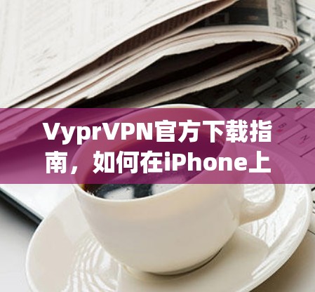 VyprVPN官方下载指南,如何在iPhone上安装VPN应用 VyprVPN官方下载指南,如何在iPhone上安装VPN应用