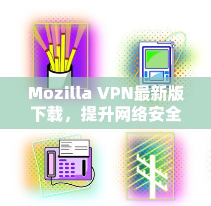 Mozilla VPN最新版下载，提升网络安全与流畅度