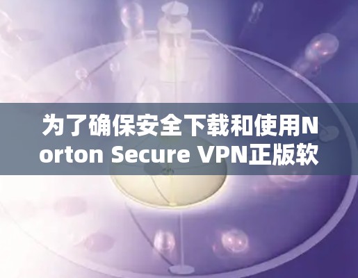 为了确保安全下载和使用Norton Secure VPN正版软件,请按照以下步骤操作 为了确保安全下载和使用Norton Secure VPN正版软件,请按照以下步骤操作