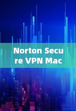 Norton Secure VPN Mac版官方下载指南 Norton Secure VPN Mac版官方下载指南