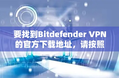 要找到Bitdefender VPN的官方下载地址,请按照以下步骤操作 要找到Bitdefender VPN的官方下载地址,请按照以下步骤操作